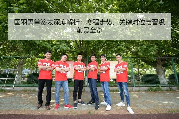 国羽男单签表深度解析：赛程走势、关键对位与晋级前景全览