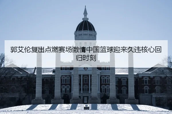 郭艾伦复出点燃赛场激情中国篮球迎来久违核心回归时刻