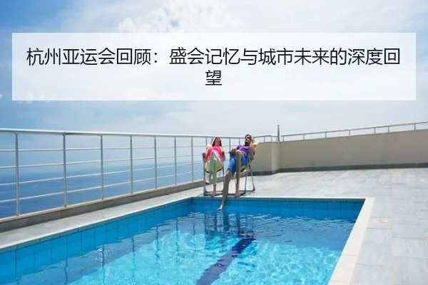 杭州亚运会回顾：盛会记忆与城市未来的深度回望