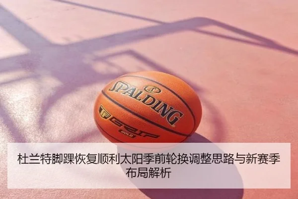 杜兰特脚踝恢复顺利太阳季前轮换调整思路与新赛季布局解析