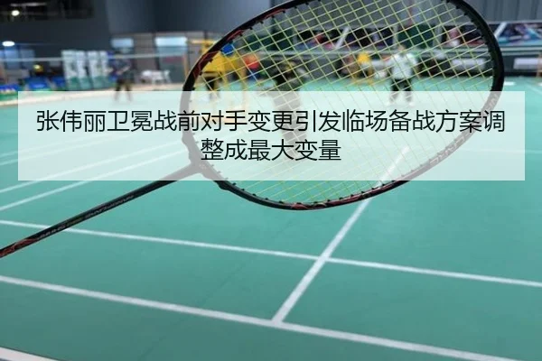 张伟丽卫冕战前对手变更引发临场备战方案调整成最大变量
