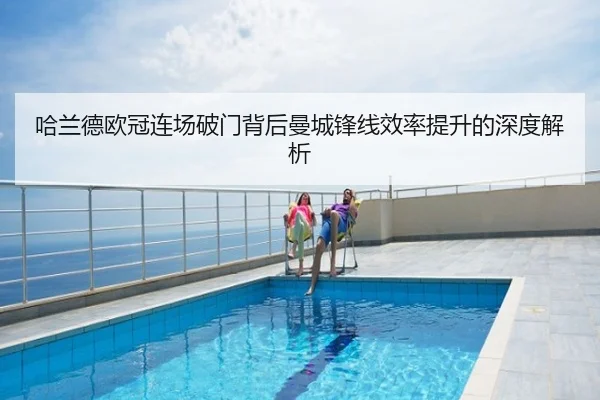哈兰德欧冠连场破门背后曼城锋线效率提升的深度解析
