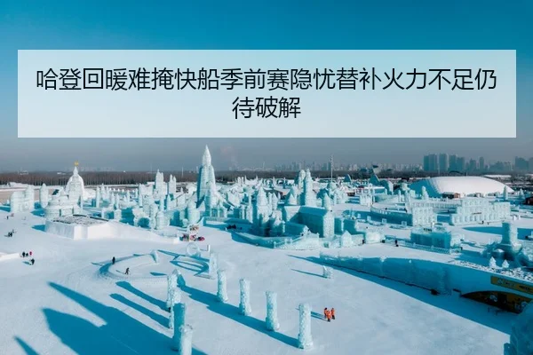 哈登回暖难掩快船季前赛隐忧替补火力不足仍待破解