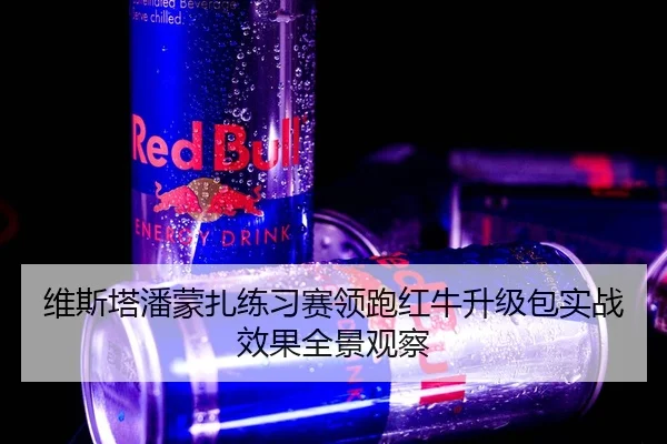 维斯塔潘蒙扎练习赛领跑红牛升级包实战效果全景观察