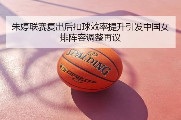 朱婷联赛复出后扣球效率提升引发中国女排阵容调整再议