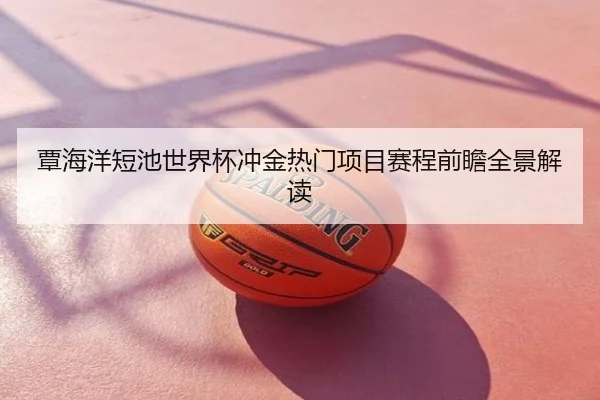 覃海洋短池世界杯冲金热门项目赛程前瞻全景解读