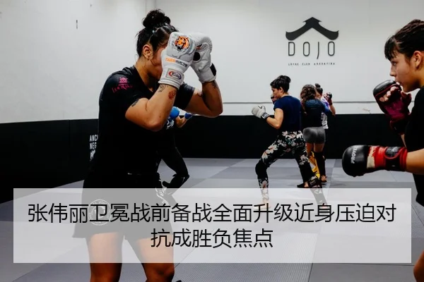 张伟丽卫冕战前备战全面升级近身压迫对抗成胜负焦点